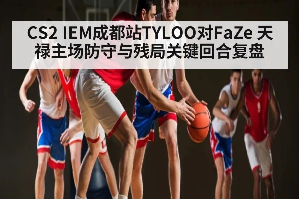 CS2 IEM成都站TYLOO对FaZe 天禄主场防守与残局关键回合复盘