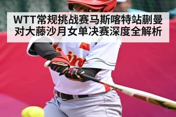 WTT常规挑战赛马斯喀特站蒯曼对大藤沙月女单决赛深度全解析
